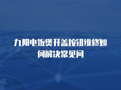九陽(yáng)電飯煲開(kāi)蓋按鈕維修如何解決常見(jiàn)問(wèn)