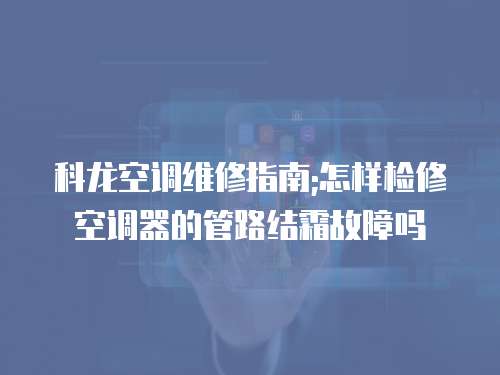 科龍空調維修指南;怎樣檢修空調器的管路結霜故障嗎