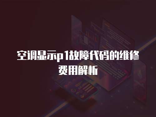 空調(diào)顯示p1故障代碼的維修費(fèi)用解析