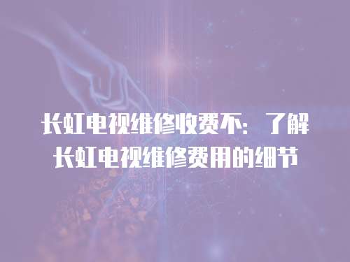 長虹電視維修收費不：了解長虹電視維修費用的細節