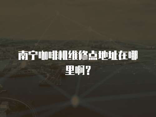 南寧咖啡機維修點地址在哪里??？