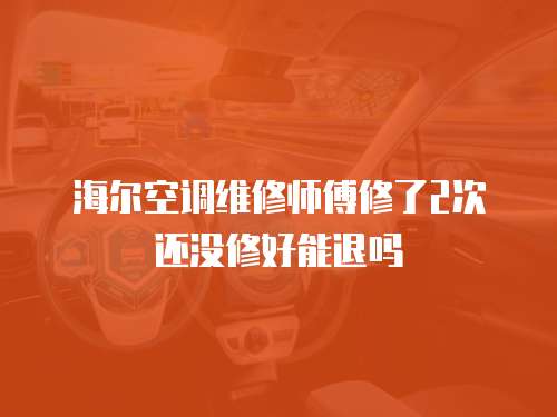 海爾空調維修師傅修了2次還沒修好能退嗎