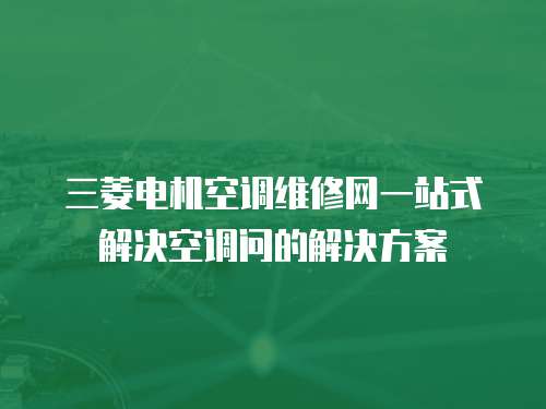 三菱電機空調維修網一站式解決空調問的解決方案