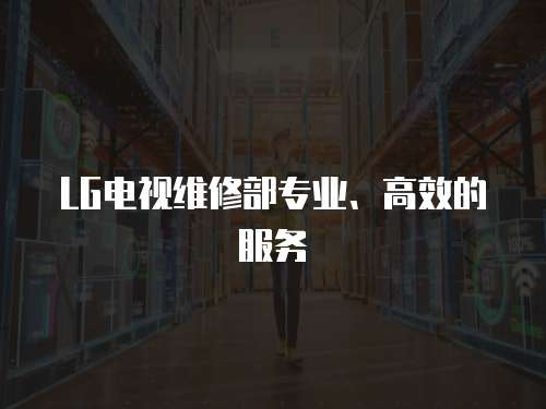LG電視維修部專業(yè)、高效的服務(wù)