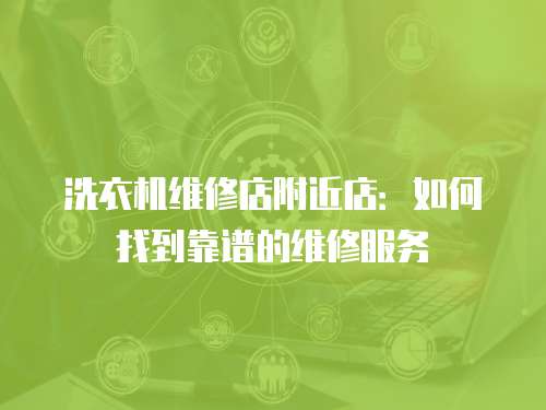 洗衣機維修店附近店：如何找到靠譜的維修服務