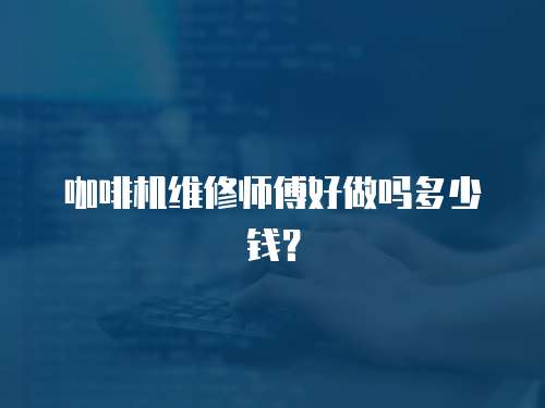 咖啡機(jī)維修師傅好做嗎多少錢？