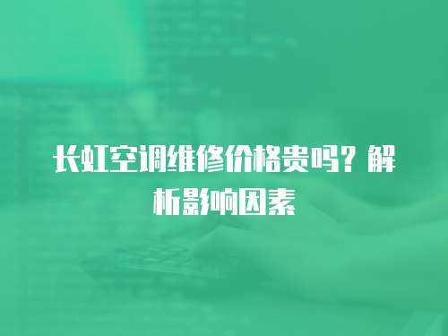 長(zhǎng)虹空調(diào)維修價(jià)格貴嗎？解析影響因素
