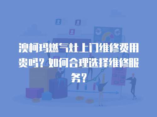 澳柯瑪燃氣灶上門維修費用貴嗎？如何合理選擇維修服務？
