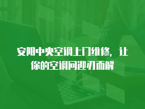 安陽中央空調上門維修，讓你的空調問迎刃而解