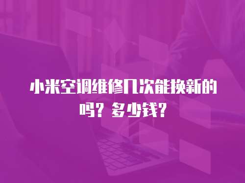小米空調維修幾次能換新的嗎？多少錢？