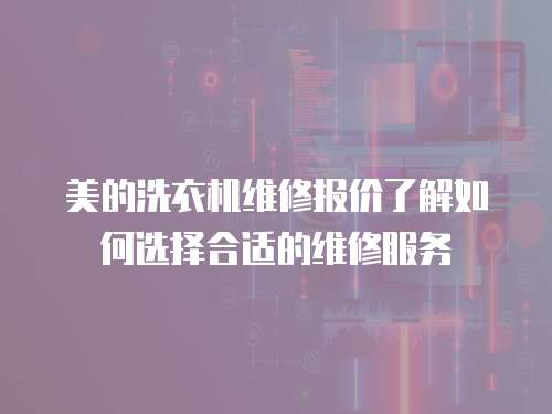 美的洗衣機維修報價了解如何選擇合適的維修服務