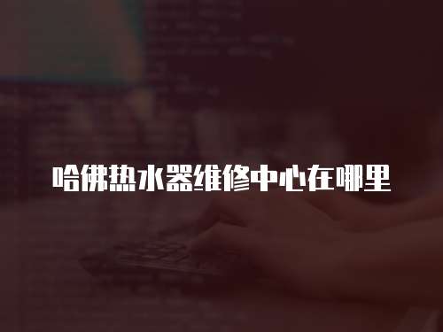 哈佛熱水器維修中心在哪里