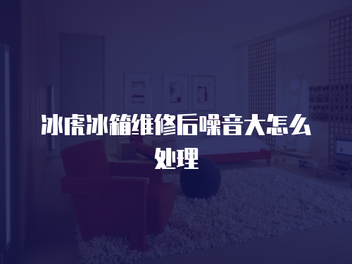 冰虎冰箱維修后噪音大怎么處理