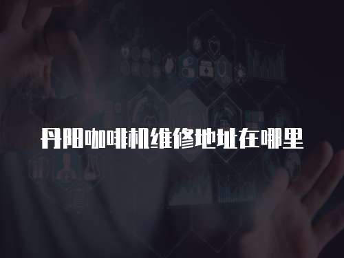 丹陽(yáng)咖啡機(jī)維修地址在哪里