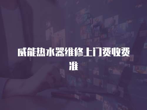 威能熱水器維修上門費收費準(zhǔn)