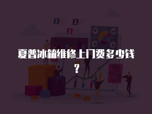夏普冰箱維修上門費(fèi)多少錢？