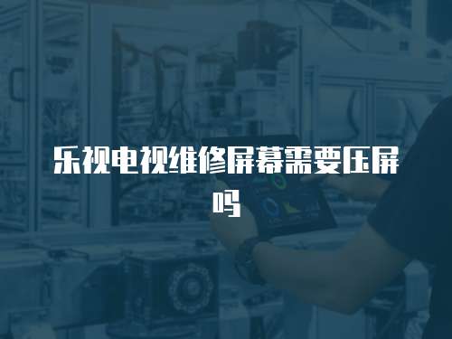樂視電視維修屏幕需要壓屏嗎
