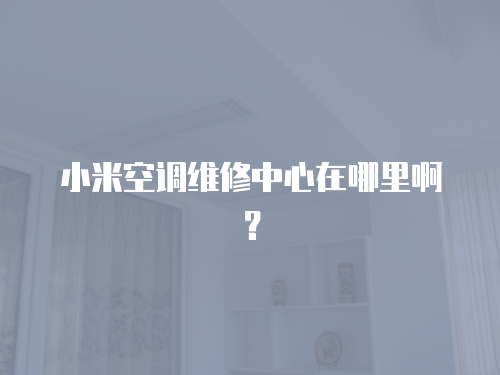 小米空調(diào)維修中心在哪里啊？
