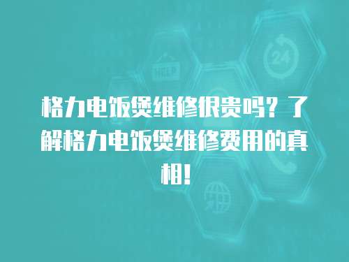 格力電飯煲維修很貴嗎？了解格力電飯煲維修費用的真相！
