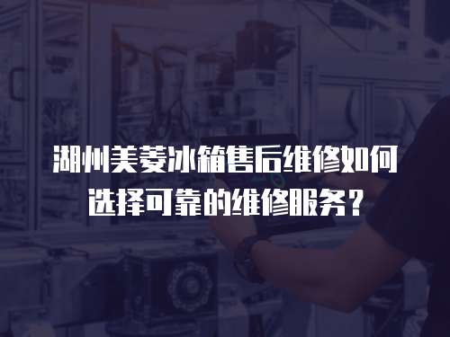 湖州美菱冰箱售后維修如何選擇可靠的維修服務？