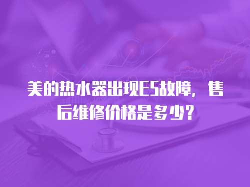 美的熱水器出現(xiàn)E5故障，售后維修價(jià)格是多少？