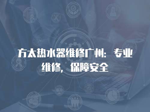 方太熱水器維修廣州：專業維修，保障安全
