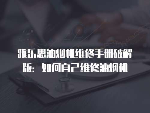 雅樂(lè)思油煙機(jī)維修手冊(cè)破解版：如何自己維修油煙機(jī)