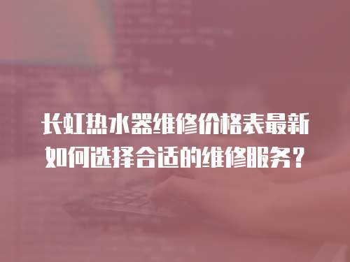 長虹熱水器維修價(jià)格表最新如何選擇合適的維修服務(wù)？