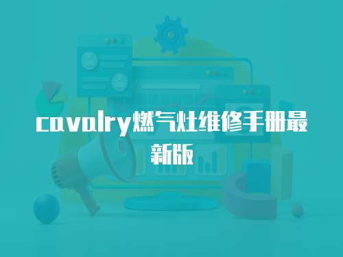 cavalry燃?xì)庠罹S修手冊(cè)最新版