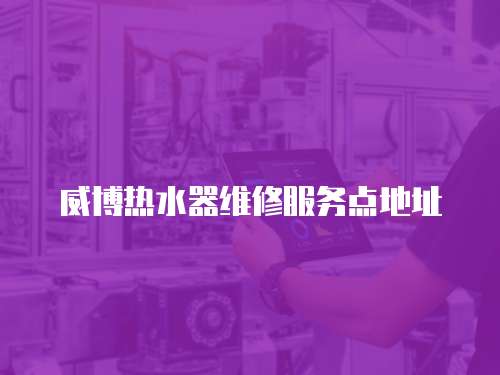 威博熱水器維修服務(wù)點(diǎn)地址