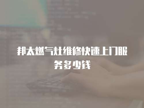 邦太燃氣灶維修快速上門服務多少錢