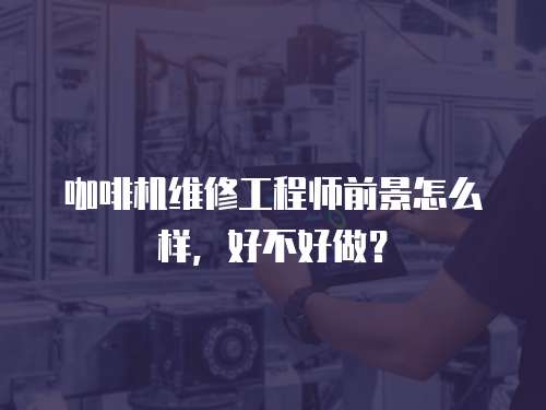 咖啡機(jī)維修工程師前景怎么樣，好不好做？