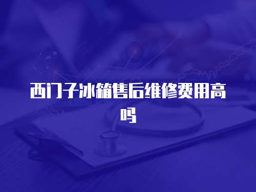 西門子冰箱售后維修費用高嗎