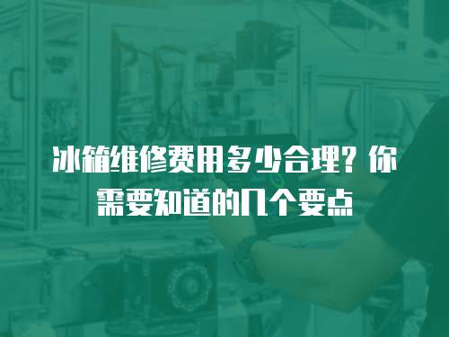 冰箱維修費用多少合理？你需要知道的幾個要點