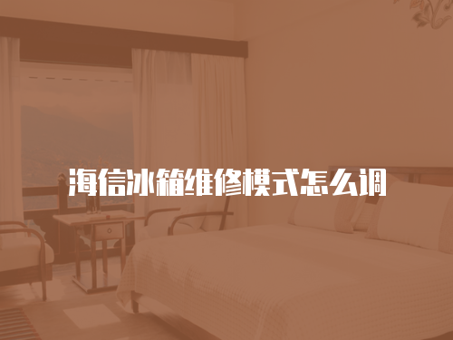 海信冰箱維修模式怎么調