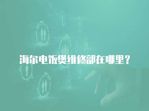 海爾電飯煲維修部在哪里？