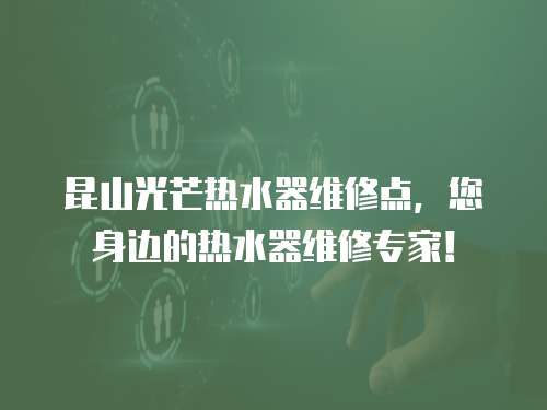 昆山光芒熱水器維修點，您身邊的熱水器維修專家！