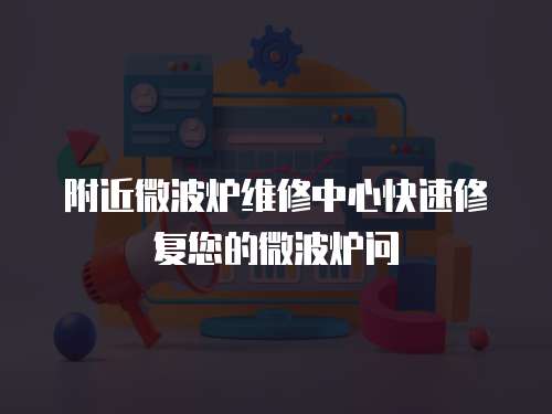 附近微波爐維修中心快速修復(fù)您的微波爐問
