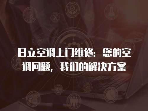 日立空調(diào)上門維修：您的空調(diào)問(wèn)題，我們的解決方案