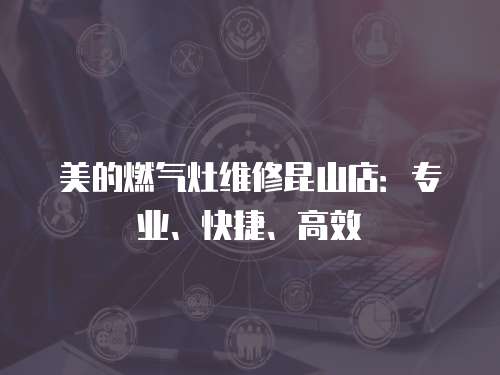 美的燃氣灶維修昆山店：專業、快捷、高效