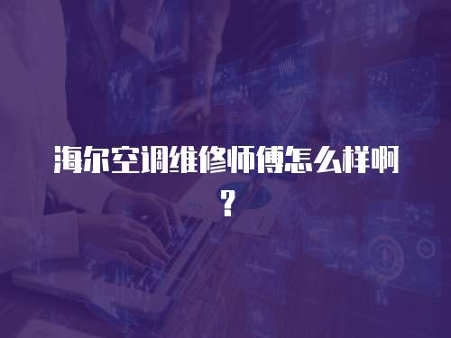 海爾空調(diào)維修師傅怎么樣啊？