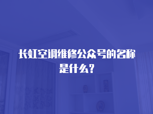 長虹空調維修公眾號的名稱是什么？