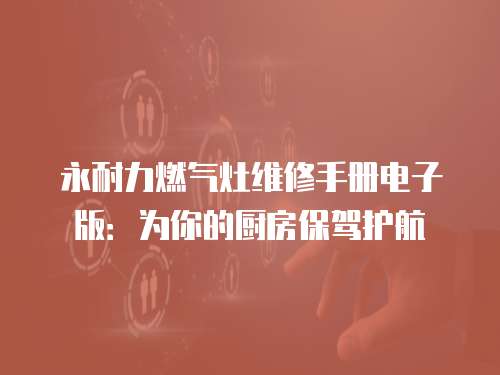 永耐力燃?xì)庠罹S修手冊(cè)電子版：為你的廚房保駕護(hù)航