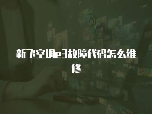 新飛空調e3故障代碼怎么維修