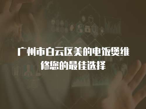 廣州市白云區美的電飯煲維修您的最佳選擇