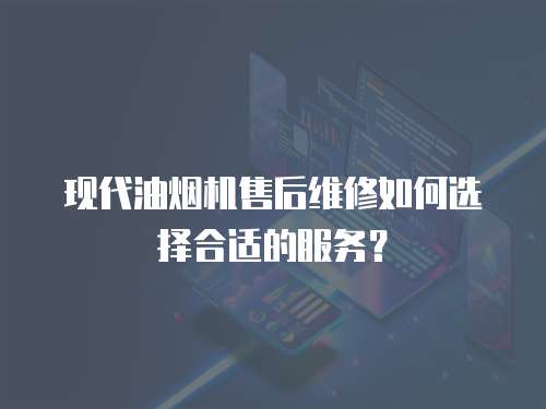 現代油煙機售后維修如何選擇合適的服務？
