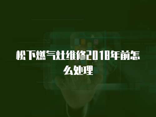 松下燃?xì)庠罹S修2018年前怎么處理