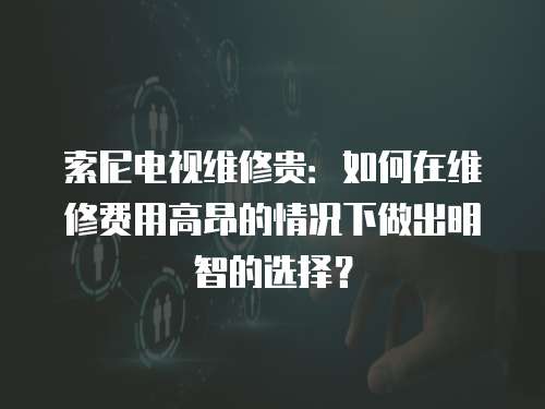 索尼電視維修貴：如何在維修費(fèi)用高昂的情況下做出明智的選擇？