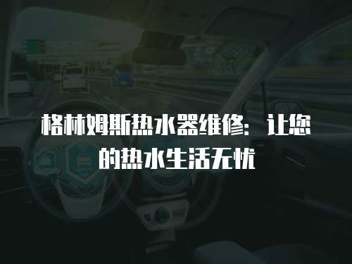 格林姆斯熱水器維修：讓您的熱水生活無憂