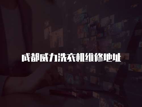 成都威力洗衣機(jī)維修地址